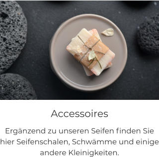 Accessoires Ergänzend zu unseren Seifen finden Sie hier Seifenschalen, Schwämme und einige andere Kleinigkeiten.