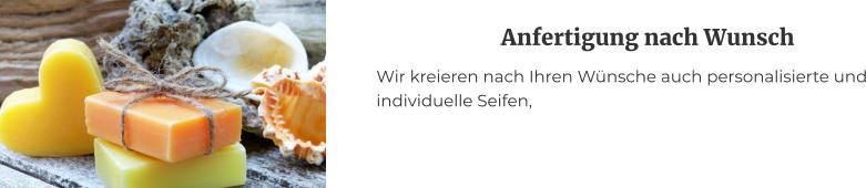 Anfertigung nach Wunsch Wir kreieren nach Ihren Wünsche auch personalisierte und individuelle Seifen,